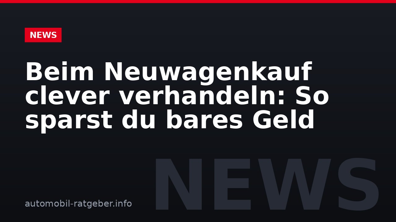 Beim Neuwagenkauf clever verhandeln: So sparst du bares Geld